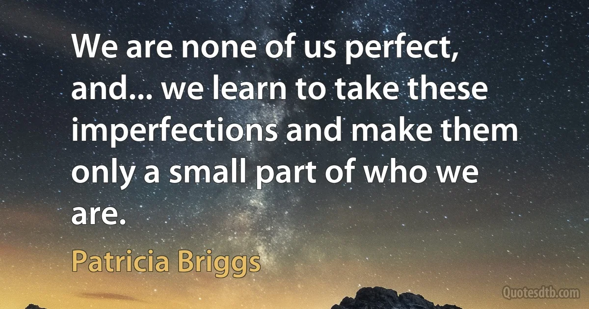 We are none of us perfect, and... we learn to take these imperfections and make them only a small part of who we are. (Patricia Briggs)