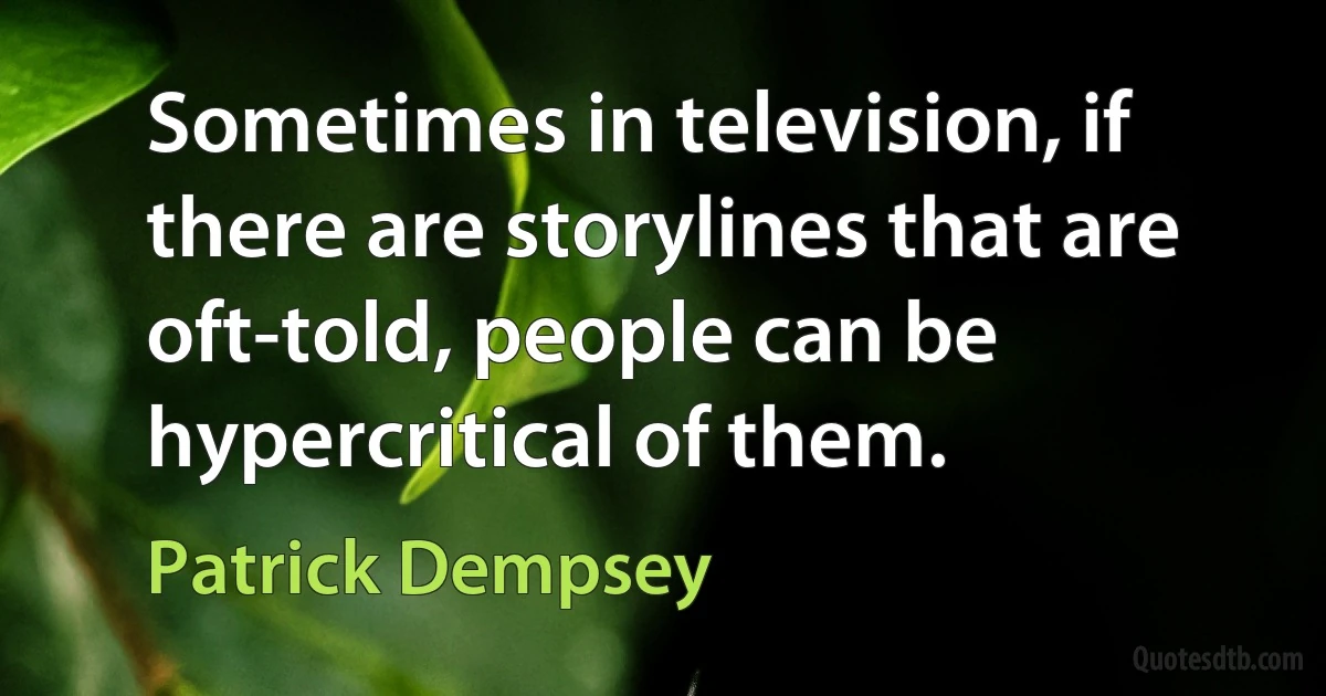 Sometimes in television, if there are storylines that are oft-told, people can be hypercritical of them. (Patrick Dempsey)