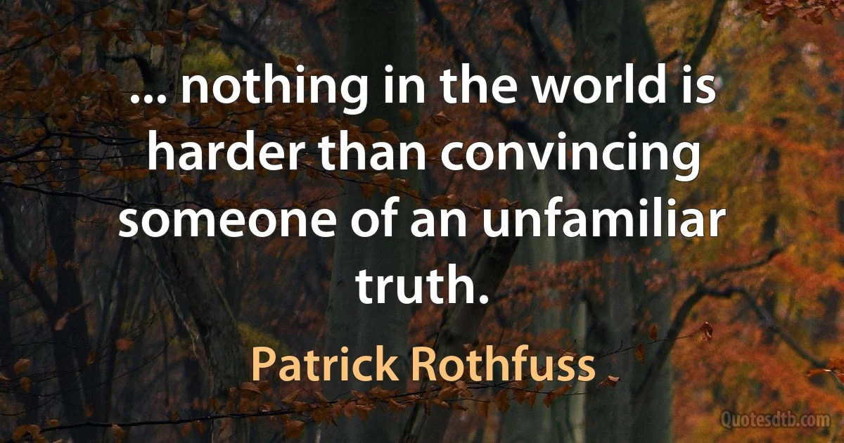 ... nothing in the world is harder than convincing someone of an unfamiliar truth. (Patrick Rothfuss)