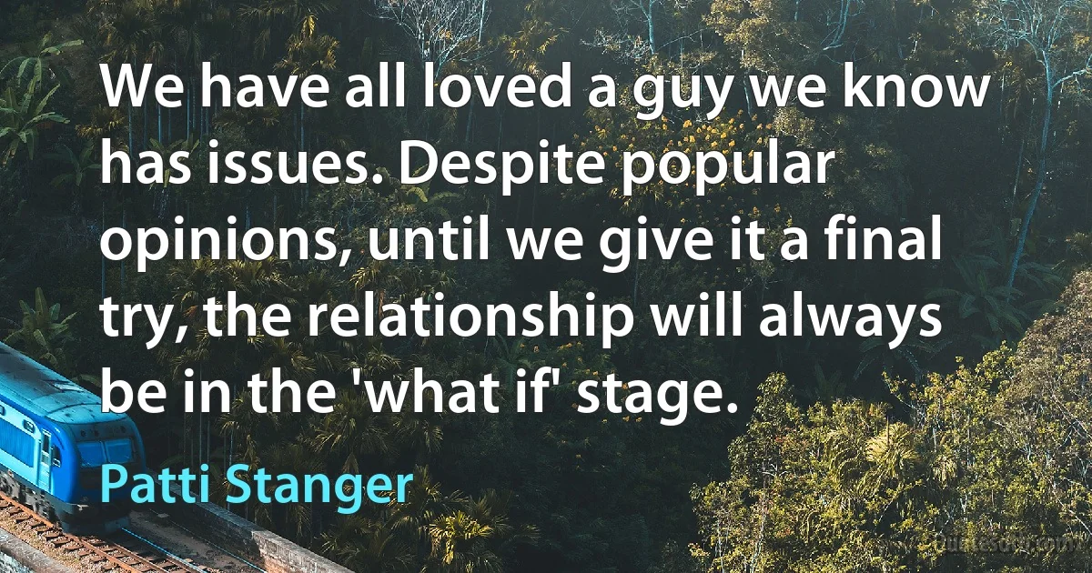 We have all loved a guy we know has issues. Despite popular opinions, until we give it a final try, the relationship will always be in the 'what if' stage. (Patti Stanger)