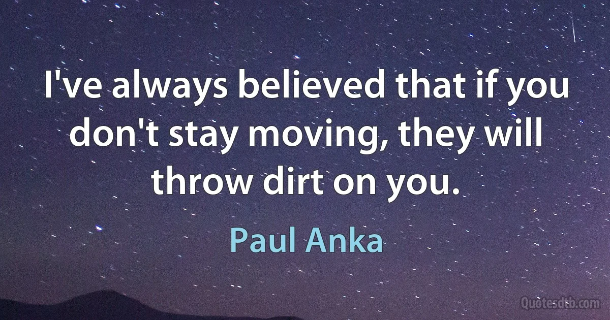 I've always believed that if you don't stay moving, they will throw dirt on you. (Paul Anka)