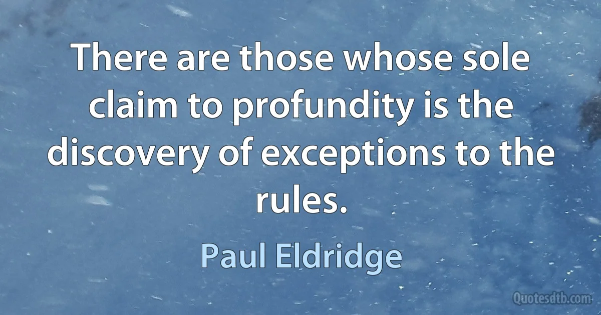 There are those whose sole claim to profundity is the discovery of exceptions to the rules. (Paul Eldridge)