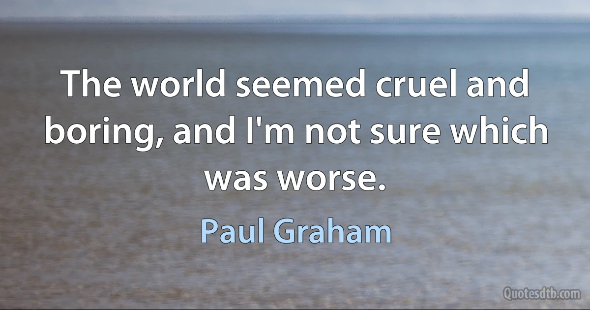 The world seemed cruel and boring, and I'm not sure which was worse. (Paul Graham)