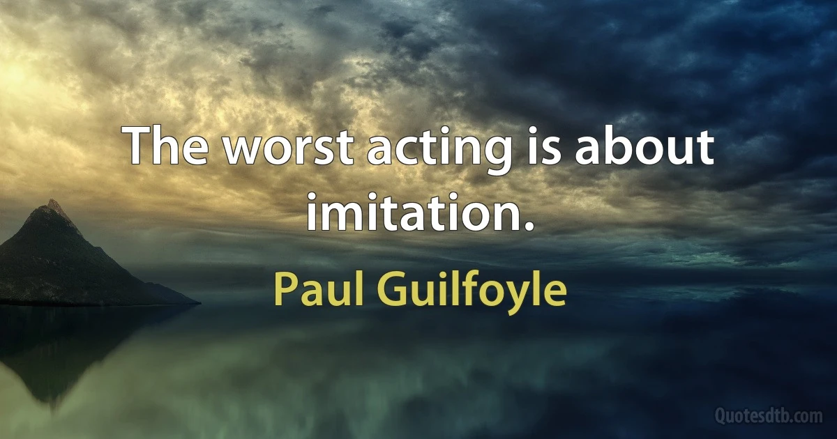 The worst acting is about imitation. (Paul Guilfoyle)