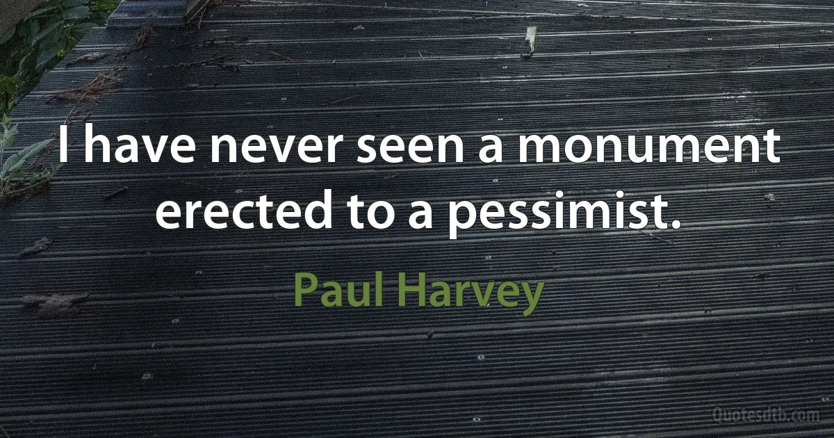 I have never seen a monument erected to a pessimist. (Paul Harvey)