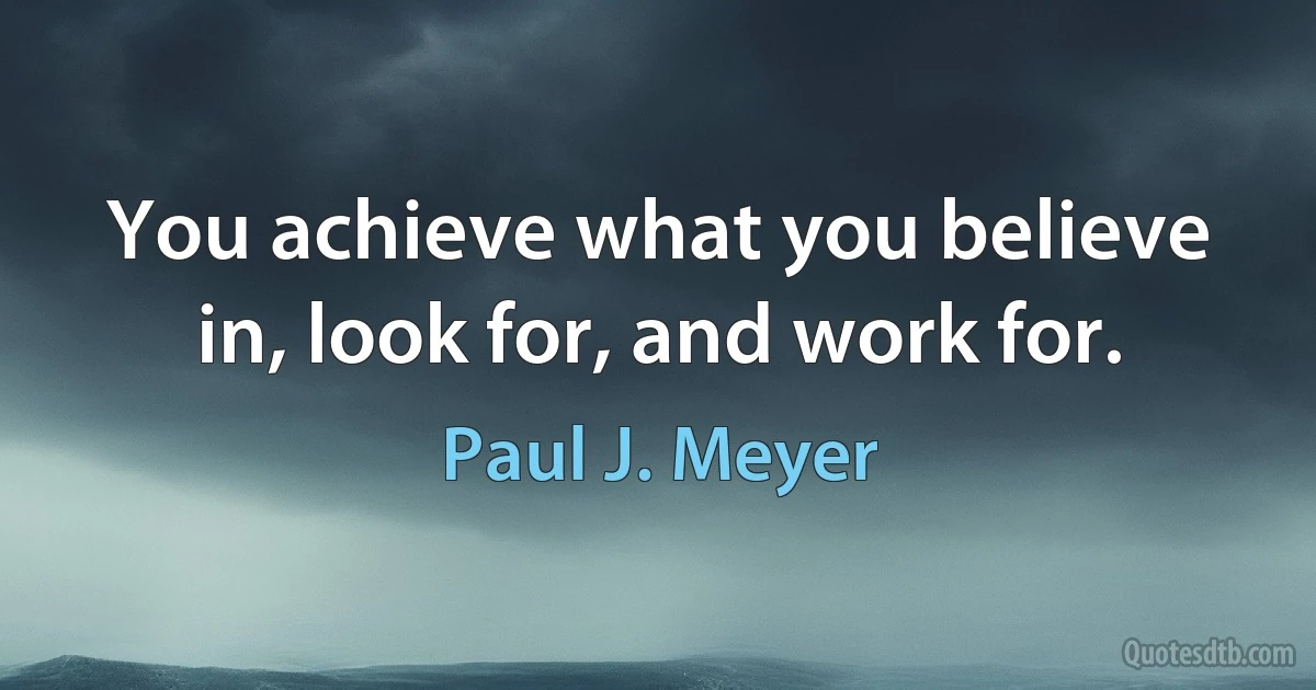 You achieve what you believe in, look for, and work for. (Paul J. Meyer)