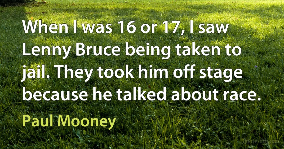 When I was 16 or 17, I saw Lenny Bruce being taken to jail. They took him off stage because he talked about race. (Paul Mooney)