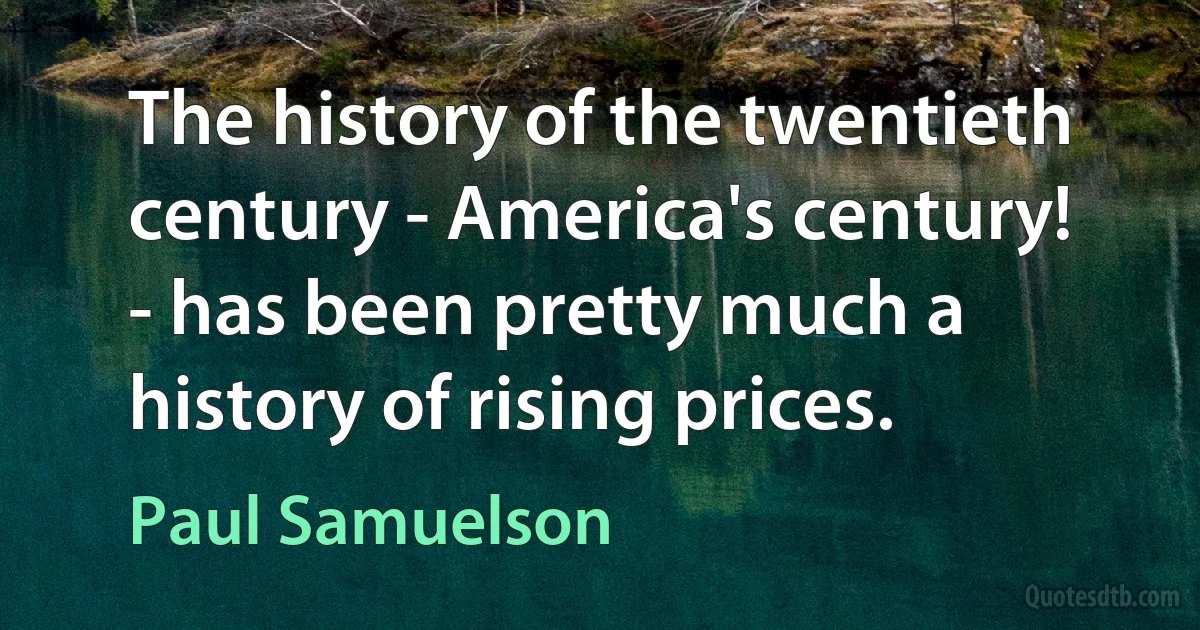 The history of the twentieth century - America's century! - has been pretty much a history of rising prices. (Paul Samuelson)