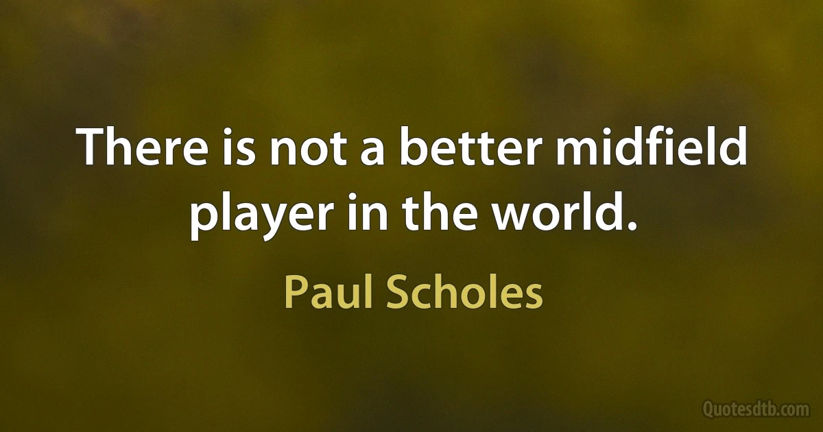 There is not a better midfield player in the world. (Paul Scholes)