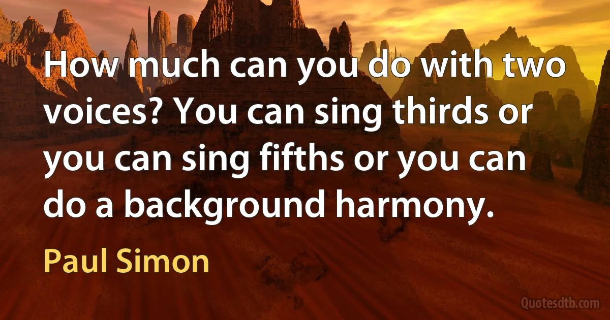 How much can you do with two voices? You can sing thirds or you can sing fifths or you can do a background harmony. (Paul Simon)