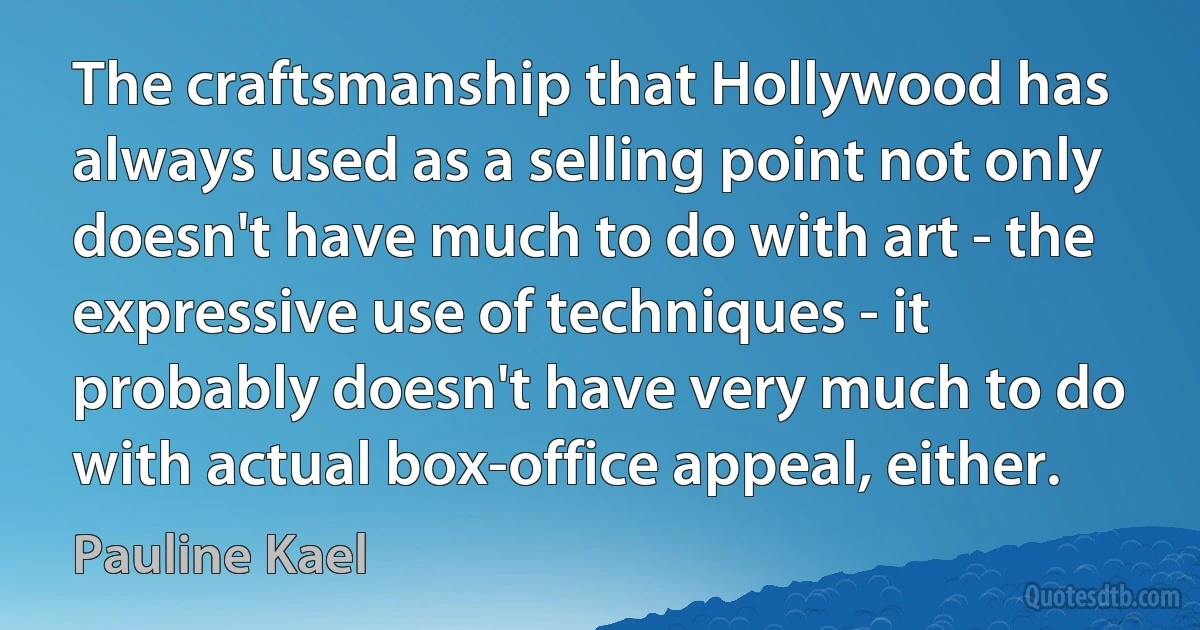 The craftsmanship that Hollywood has always used as a selling point not only doesn't have much to do with art - the expressive use of techniques - it probably doesn't have very much to do with actual box-office appeal, either. (Pauline Kael)