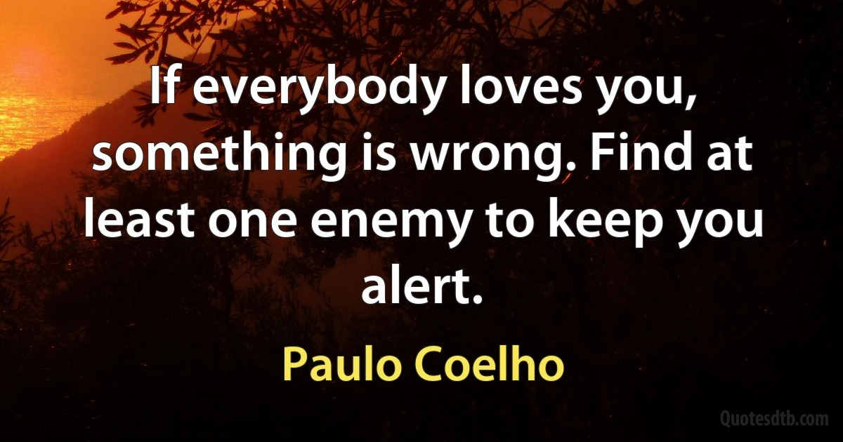 If everybody loves you, something is wrong. Find at least one enemy to keep you alert. (Paulo Coelho)