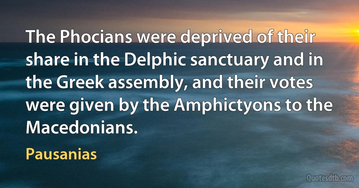 The Phocians were deprived of their share in the Delphic sanctuary and in the Greek assembly, and their votes were given by the Amphictyons to the Macedonians. (Pausanias)