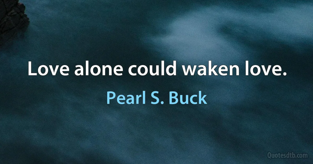 Love alone could waken love. (Pearl S. Buck)