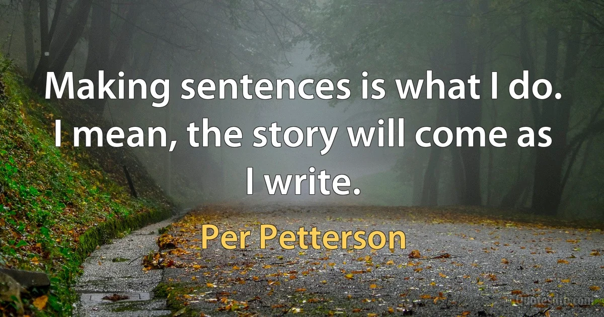 Making sentences is what I do. I mean, the story will come as I write. (Per Petterson)