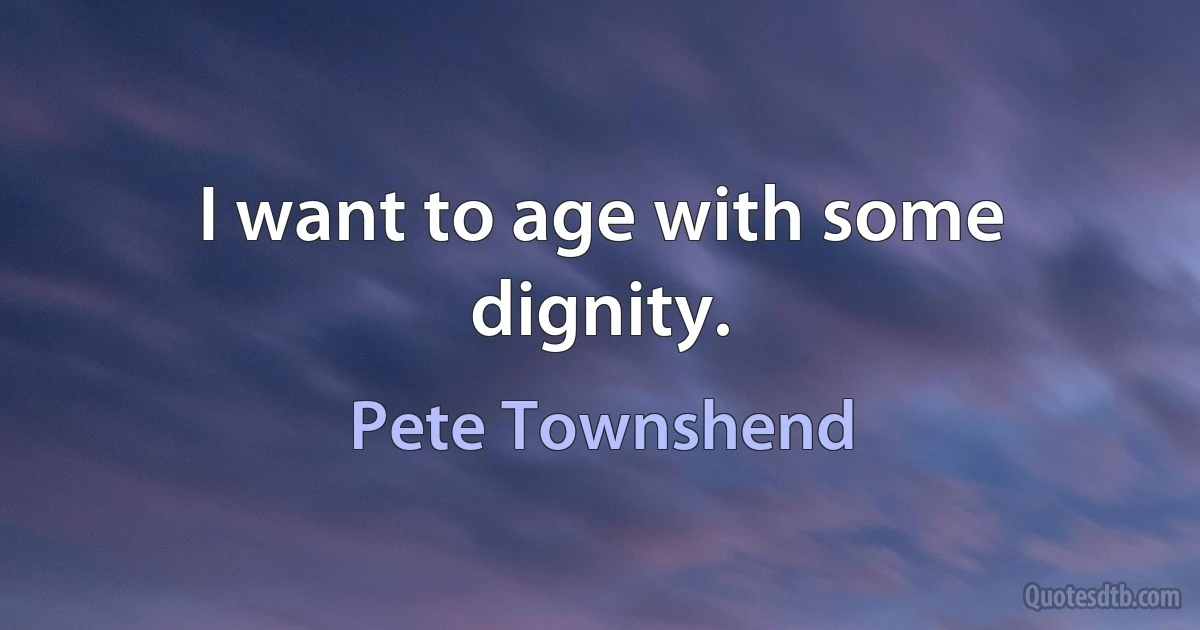 I want to age with some dignity. (Pete Townshend)