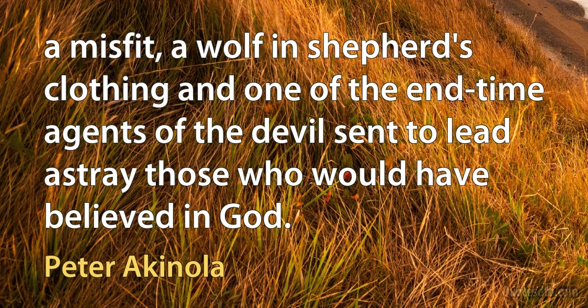 a misfit, a wolf in shepherd's clothing and one of the end-time agents of the devil sent to lead astray those who would have believed in God. (Peter Akinola)