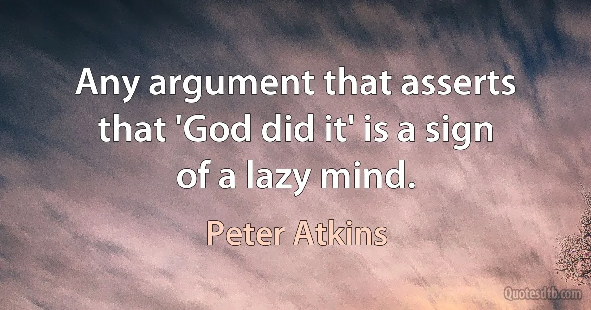 Any argument that asserts that 'God did it' is a sign of a lazy mind. (Peter Atkins)