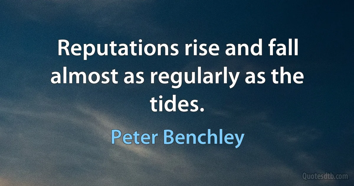 Reputations rise and fall almost as regularly as the tides. (Peter Benchley)