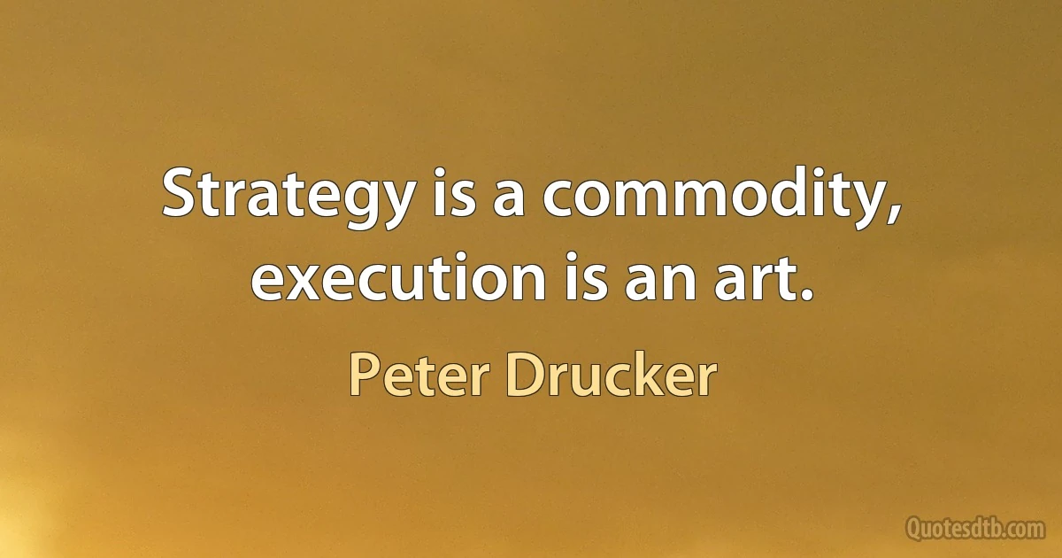 Strategy is a commodity, execution is an art. (Peter Drucker)