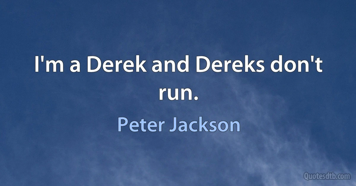 I'm a Derek and Dereks don't run. (Peter Jackson)