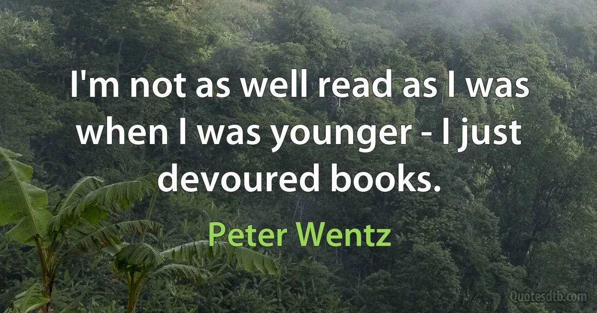 I'm not as well read as I was when I was younger - I just devoured books. (Peter Wentz)