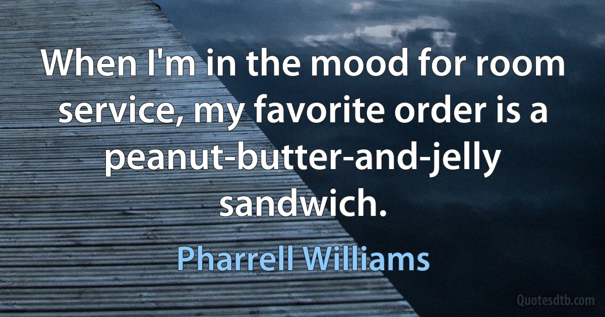 When I'm in the mood for room service, my favorite order is a peanut-butter-and-jelly sandwich. (Pharrell Williams)