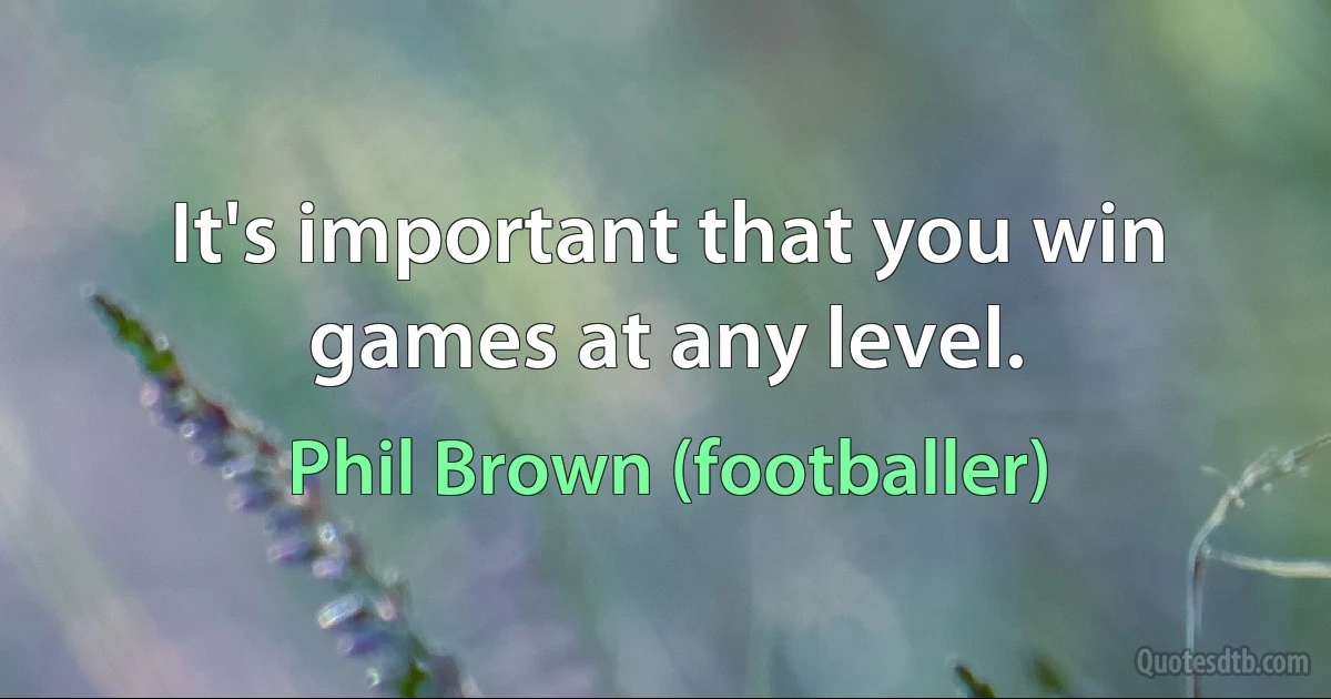 It's important that you win games at any level. (Phil Brown (footballer))