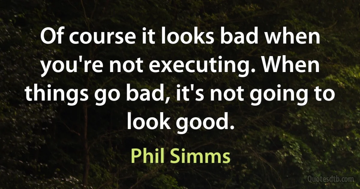 Of course it looks bad when you're not executing. When things go bad, it's not going to look good. (Phil Simms)