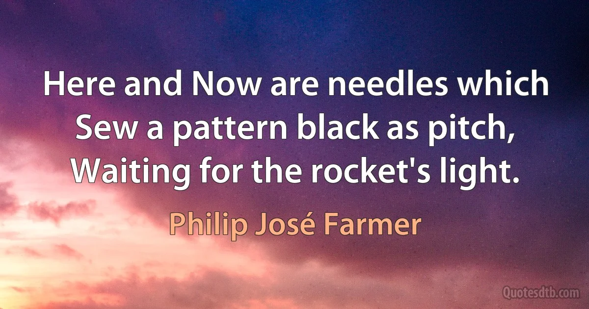 Here and Now are needles which
Sew a pattern black as pitch,
Waiting for the rocket's light. (Philip José Farmer)