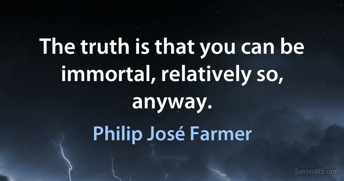 The truth is that you can be immortal, relatively so, anyway. (Philip José Farmer)