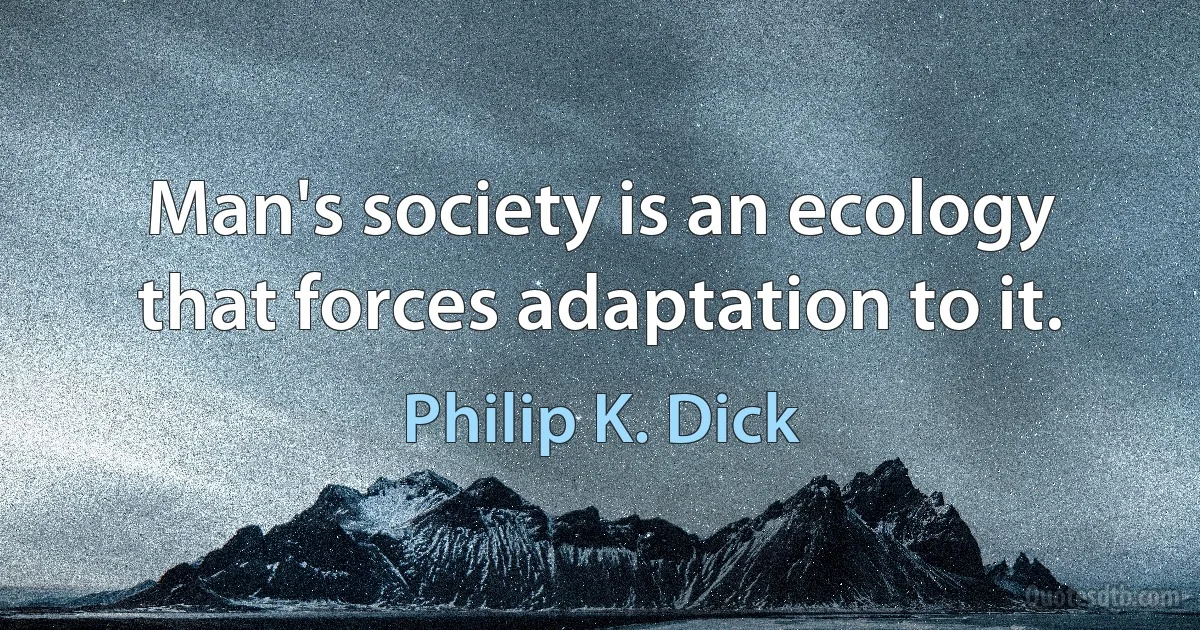 Man's society is an ecology that forces adaptation to it. (Philip K. Dick)