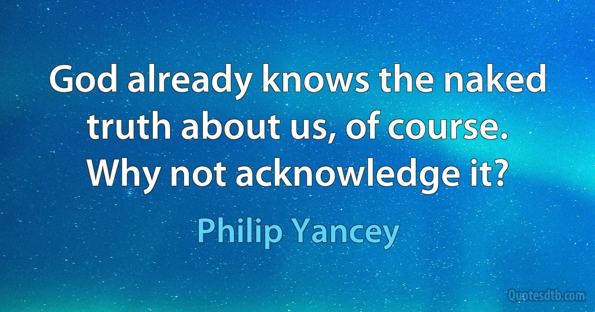 God already knows the naked truth about us, of course.
Why not acknowledge it? (Philip Yancey)