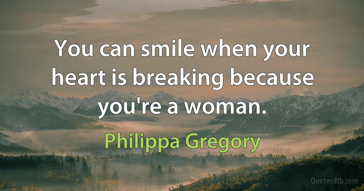 You can smile when your heart is breaking because you're a woman. (Philippa Gregory)