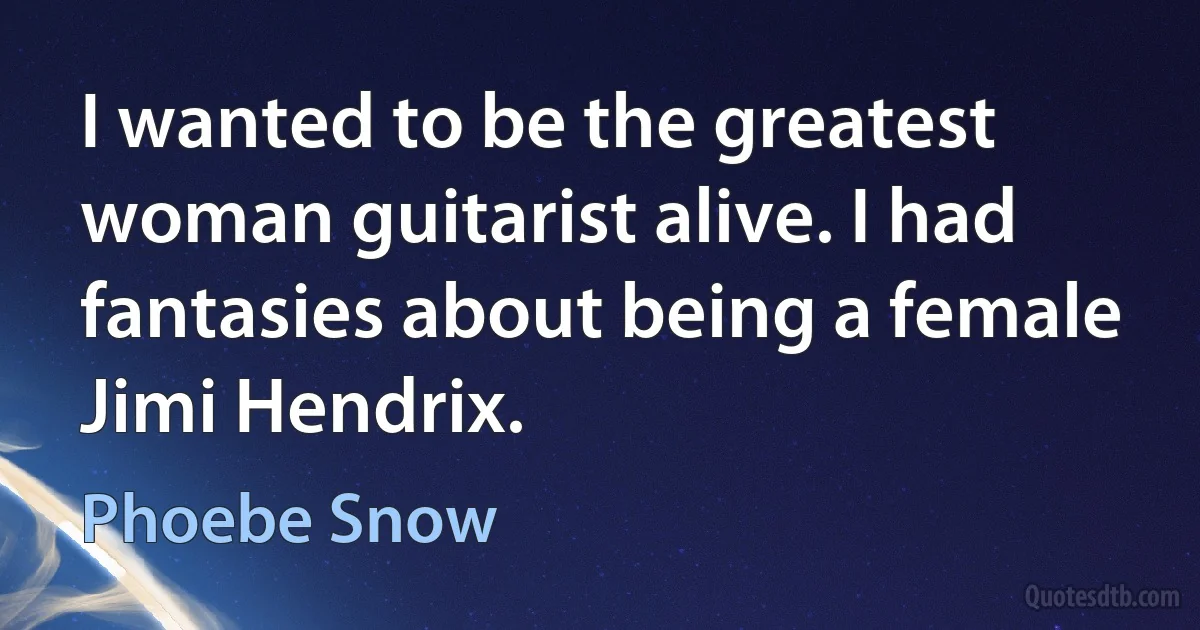 I wanted to be the greatest woman guitarist alive. I had fantasies about being a female Jimi Hendrix. (Phoebe Snow)