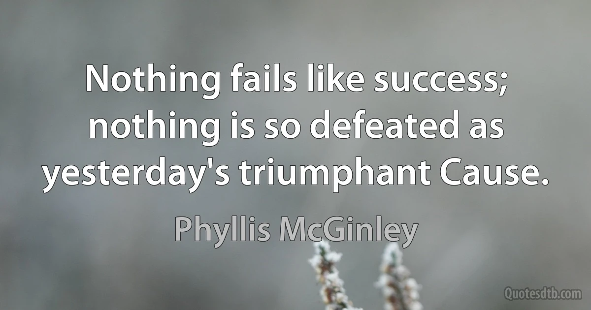 Nothing fails like success; nothing is so defeated as yesterday's triumphant Cause. (Phyllis McGinley)