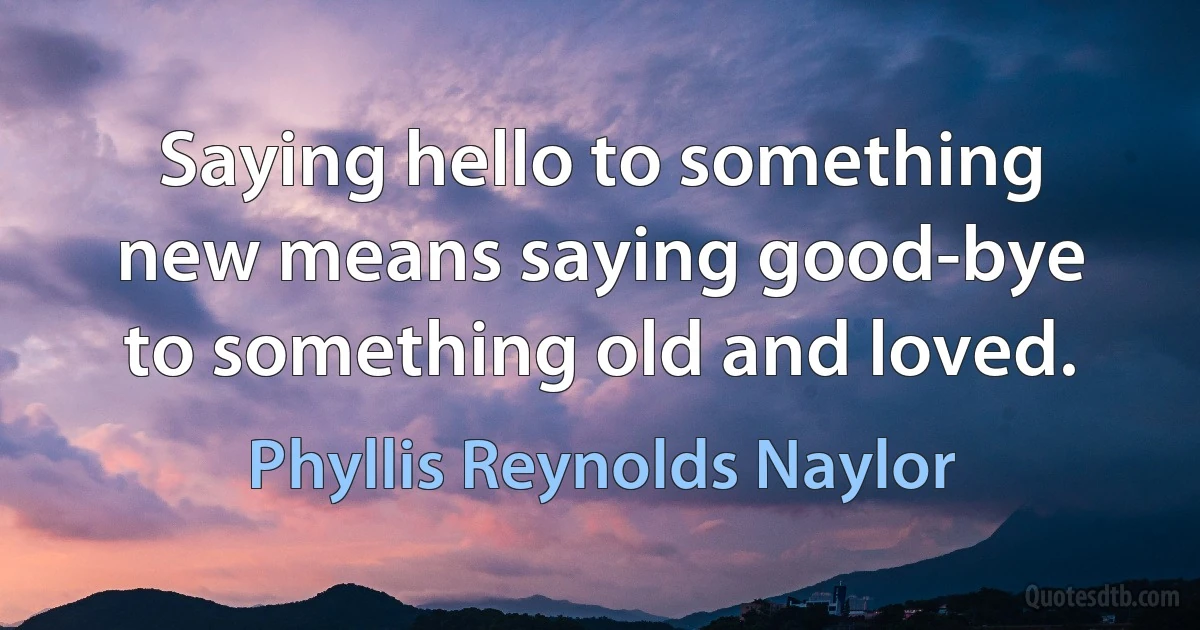 Saying hello to something new means saying good-bye to something old and loved. (Phyllis Reynolds Naylor)