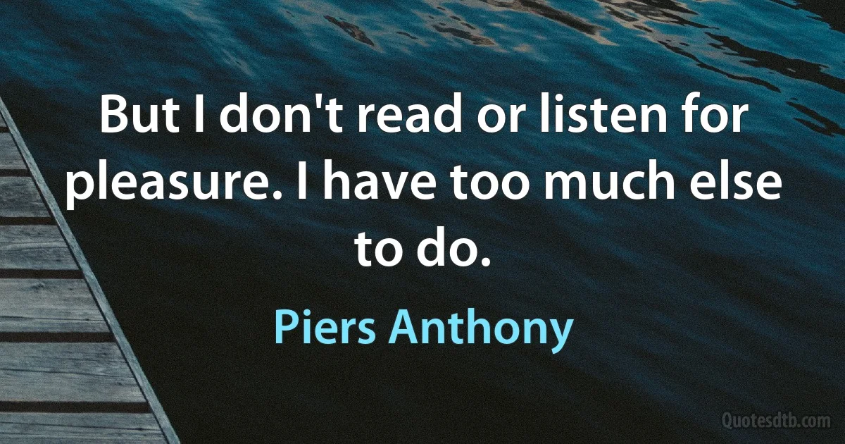 But I don't read or listen for pleasure. I have too much else to do. (Piers Anthony)