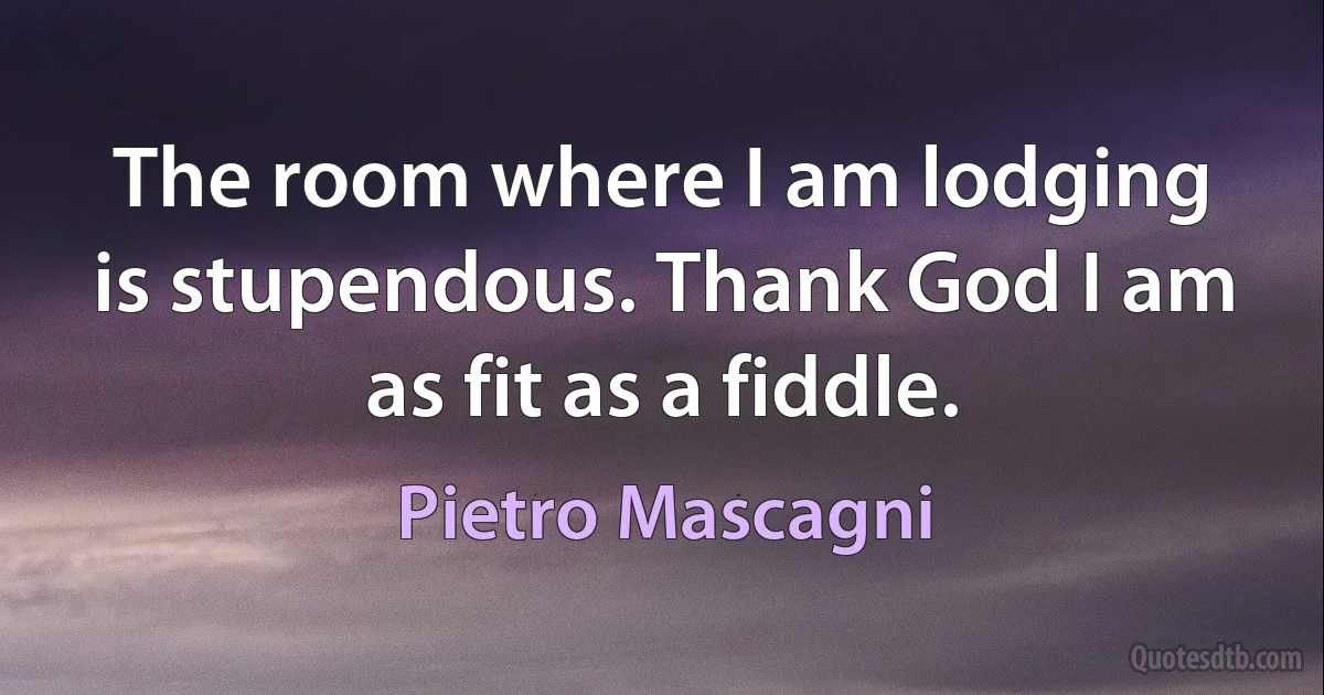 The room where I am lodging is stupendous. Thank God I am as fit as a fiddle. (Pietro Mascagni)