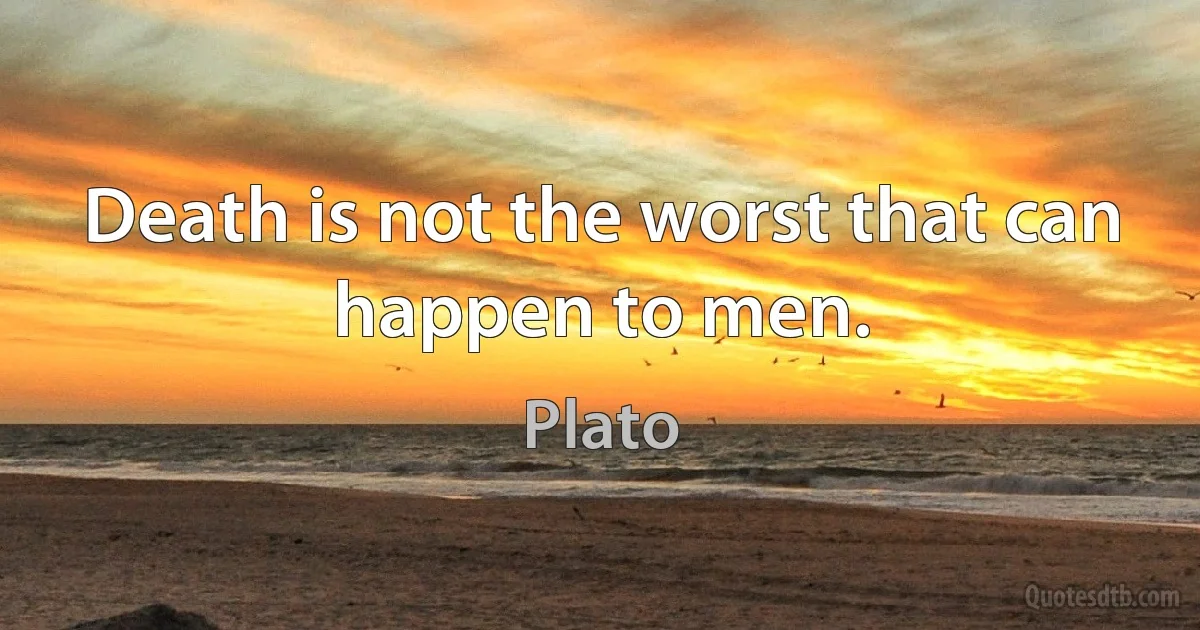 Death is not the worst that can happen to men. (Plato)