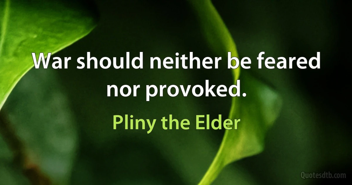 War should neither be feared nor provoked. (Pliny the Elder)