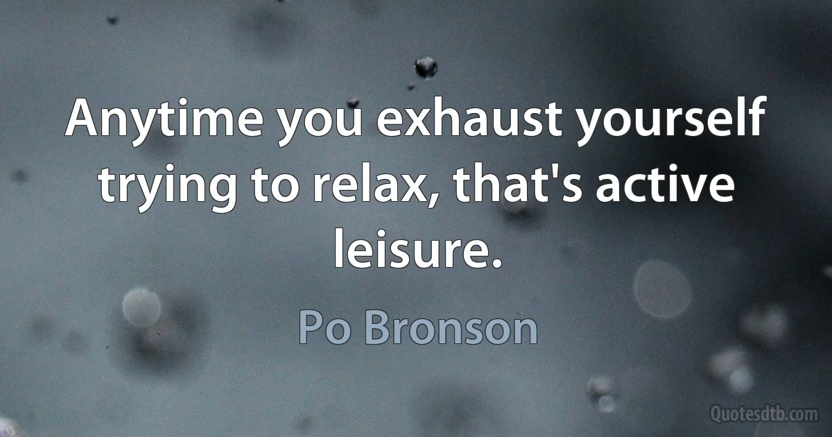 Anytime you exhaust yourself trying to relax, that's active leisure. (Po Bronson)