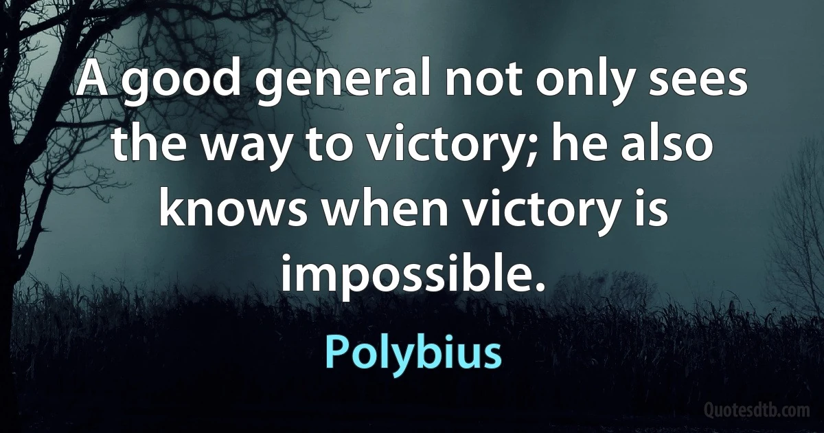 A good general not only sees the way to victory; he also knows when victory is impossible. (Polybius)