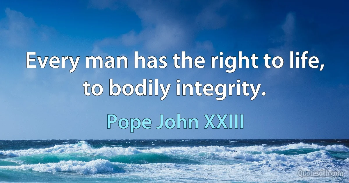 Every man has the right to life, to bodily integrity. (Pope John XXIII)