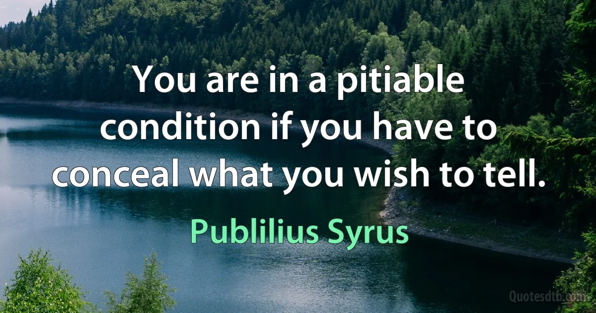 You are in a pitiable condition if you have to conceal what you wish to tell. (Publilius Syrus)