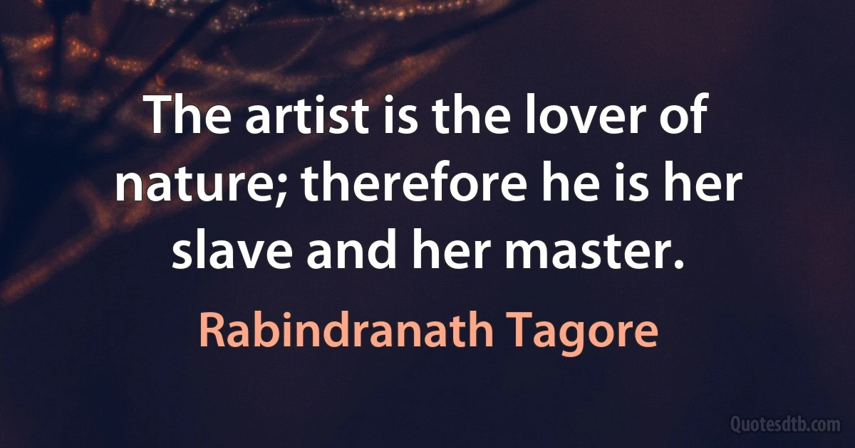 The artist is the lover of nature; therefore he is her slave and her master. (Rabindranath Tagore)