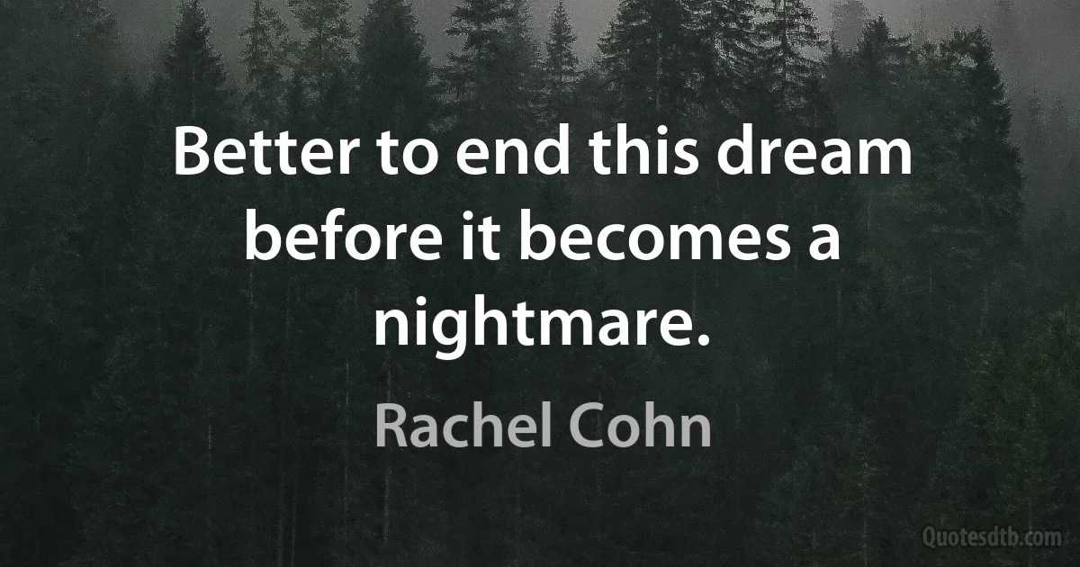 Better to end this dream before it becomes a nightmare. (Rachel Cohn)