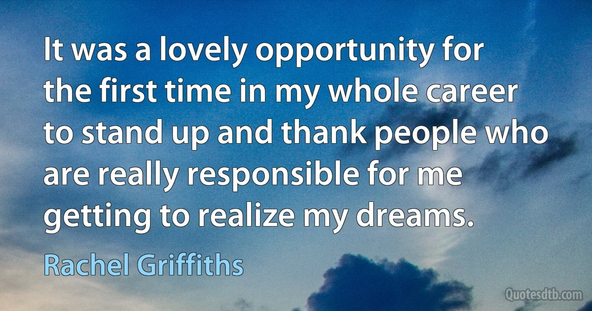 It was a lovely opportunity for the first time in my whole career to stand up and thank people who are really responsible for me getting to realize my dreams. (Rachel Griffiths)