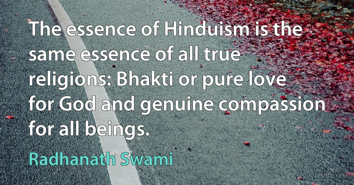 The essence of Hinduism is the same essence of all true religions: Bhakti or pure love for God and genuine compassion for all beings. (Radhanath Swami)