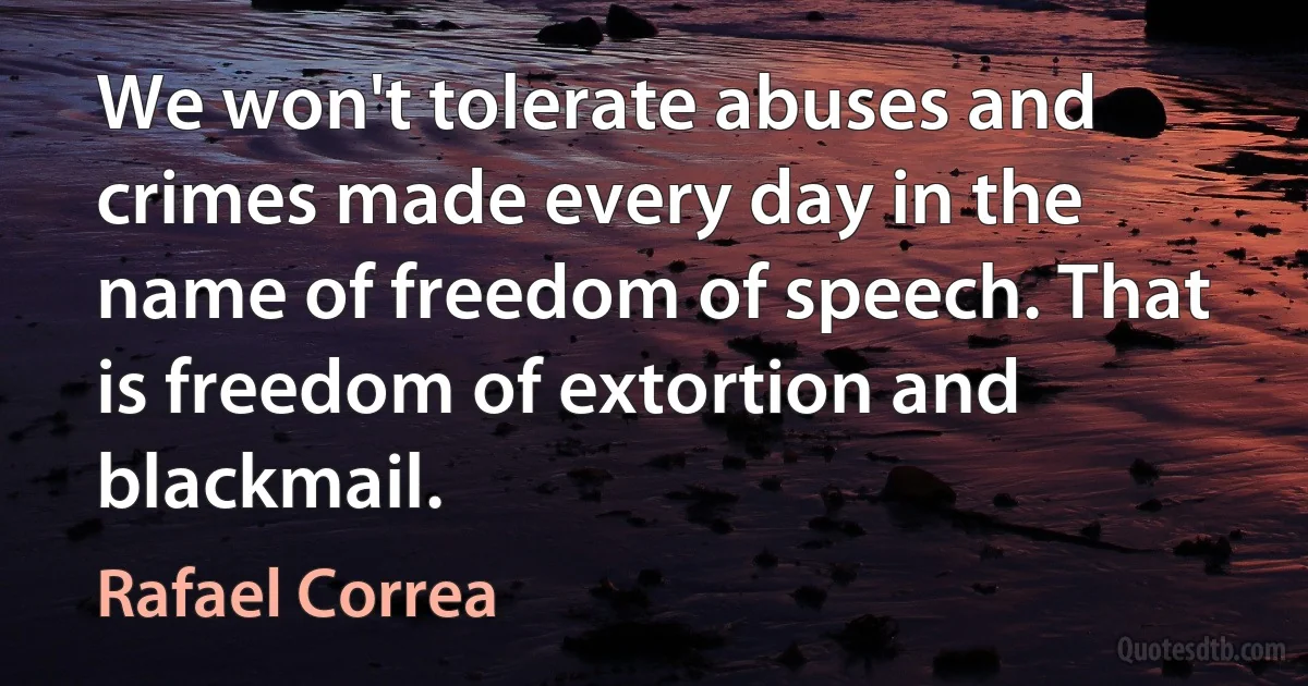 We won't tolerate abuses and crimes made every day in the name of freedom of speech. That is freedom of extortion and blackmail. (Rafael Correa)